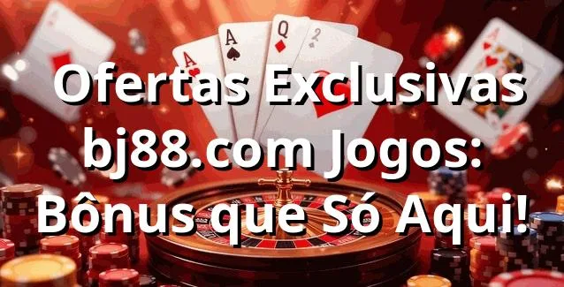 ⭐ Ofertas Exclusivas bj88.com Jogos: Bônus que Só Aqui!